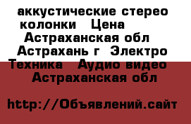 аккустические стерео колонки › Цена ­ 500 - Астраханская обл., Астрахань г. Электро-Техника » Аудио-видео   . Астраханская обл.